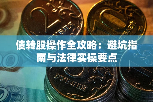 武汉债转股操作全攻略：避坑指南与法律实操要点