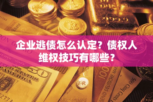 武汉企业逃债怎么认定？债权人维权技巧有哪些？