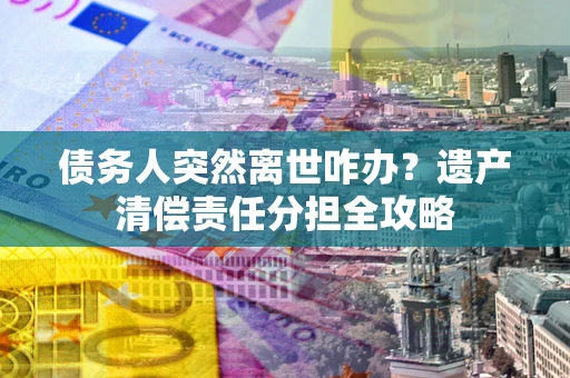 武汉债务人突然离世咋办？遗产清偿责任分担全攻略