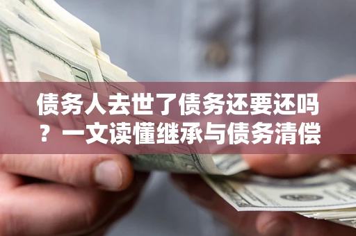 武汉债务人去世了债务还要还吗？一文读懂继承与债务清偿
