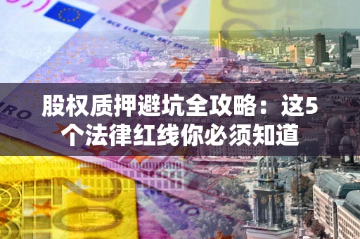 武汉股权质押避坑全攻略：这5个法律红线你必须知道