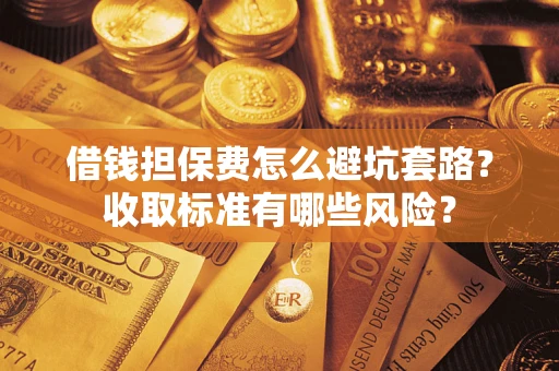 武汉借钱担保费怎么避坑套路？收取标准有哪些风险？
