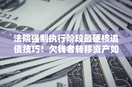 武汉法院强制执行阶段最硬核追债技巧！欠钱者转移资产如何破解？