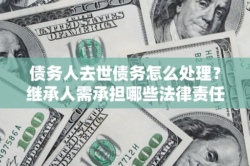 武汉债务人去世债务怎么处理？继承人需承担哪些法律责任？