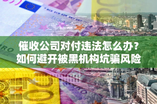 武汉催收公司对付违法怎么办？如何避开被黑机构坑骗风险