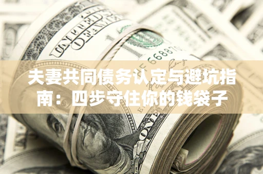 武汉夫妻共同债务认定与避坑指南：四步守住你的钱袋子