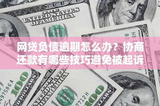 武汉网贷负债逾期怎么办？协商还款有哪些技巧避免被起诉？