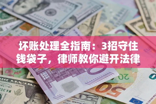 武汉坏账处理全指南：3招守住钱袋子，律师教你避开法律雷区