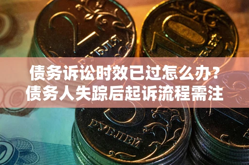 武汉债务诉讼时效已过怎么办？债务人失踪后起诉流程需注意什么？