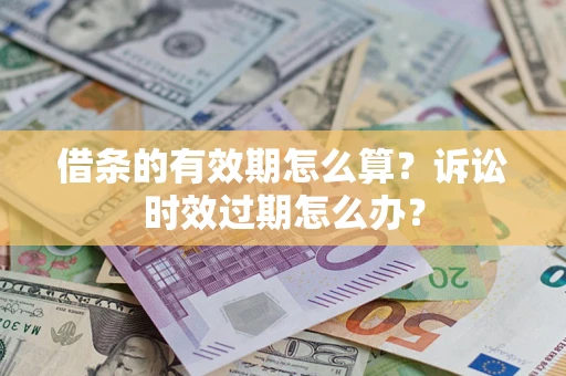 武汉借条的有效期怎么算？诉讼时效过期怎么办？