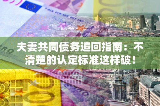 武汉夫妻共同债务追回指南：不清楚的认定标准这样破！