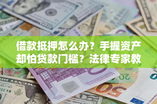 武汉借款抵押怎么办？手握资产却怕贷款门槛？法律专家教你办抵押不踩坑