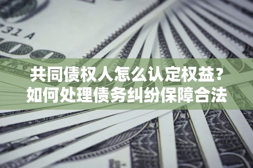 武汉共同债权人怎么认定权益？如何处理债务纠纷保障合法权益？