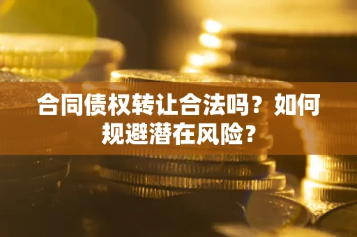 武汉合同债权转让合法吗?如何规避潜在风险? 武汉合同债权转让合法吗?如何规避潜在风险?