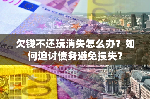 武汉欠钱不还玩消失怎么办？如何追讨债务避免损失？