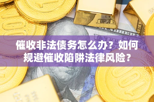 武汉催收非法债务怎么办？如何规避催收陷阱法律风险？