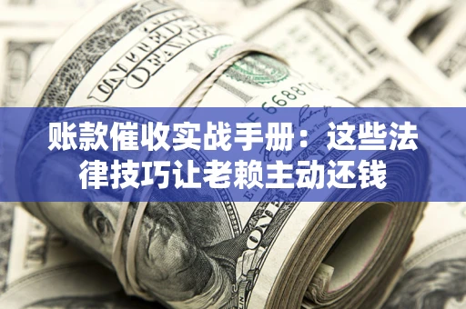 武汉账款催收实战手册：这些法律技巧让老赖主动还钱