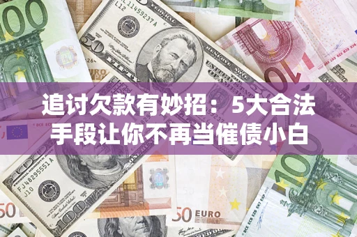 武汉追讨欠款有妙招：5大合法手段让你不再当催债小白