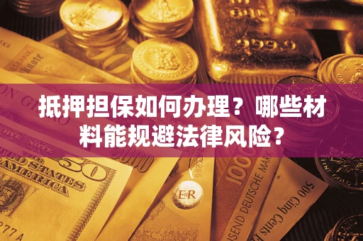 武汉抵押担保如何办理？哪些材料能规避法律风险？