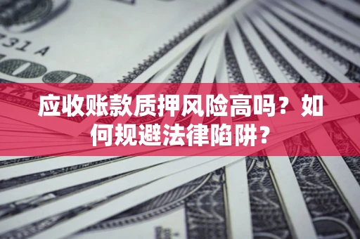 武汉应收账款质押风险高吗？如何规避法律陷阱？