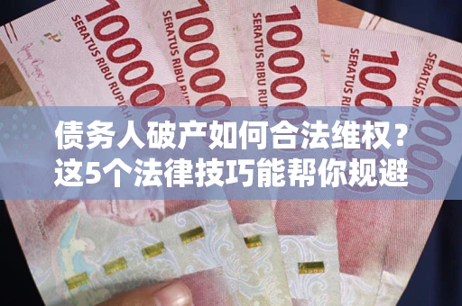 武汉债务人破产如何合法维权？这5个法律技巧能帮你规避风险