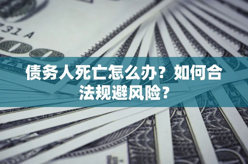武汉债务人死亡怎么办？如何合法规避风险？