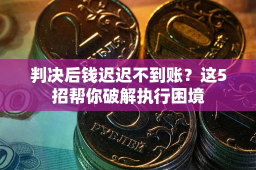 武汉判决后钱迟迟不到账？这5招帮你破解执行困境
