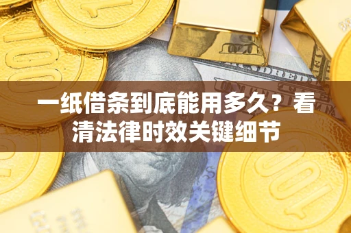 武汉一纸借条到底能用多久？看清法律时效关键细节