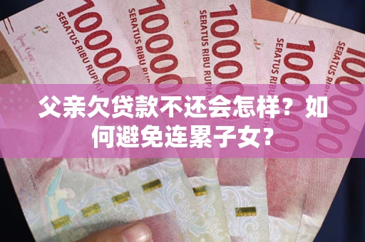 武汉父亲欠贷款不还会怎样？如何避免连累子女？