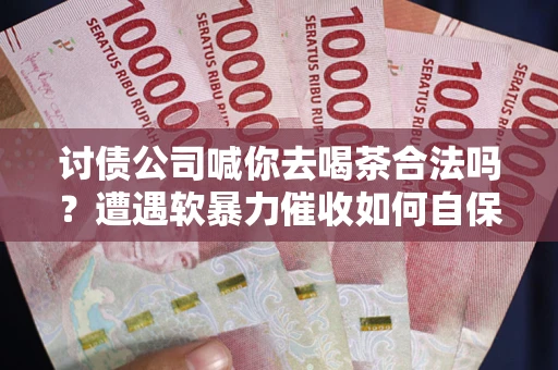 武汉讨债公司喊你去喝茶合法吗？遭遇软暴力催收如何自保？