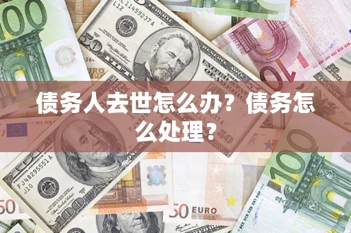 武汉债务人去世怎么办？债务怎么处理？