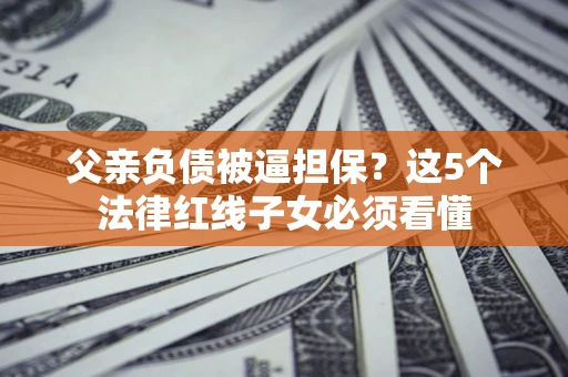 武汉父亲负债被逼担保？这5个法律红线子女必须看懂