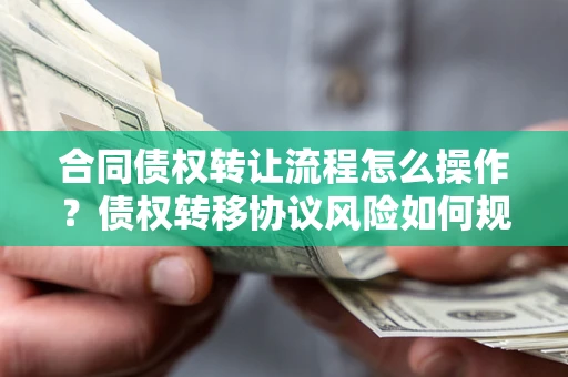 武汉合同债权转让流程怎么操作？债权转移协议风险如何规避？