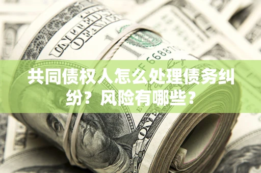 武汉共同债权人怎么处理债务纠纷？风险有哪些？
