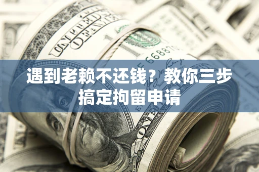 武汉遇到老赖不还钱？教你三步搞定拘留申请