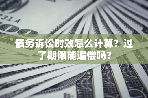 武汉债务诉讼时效怎么计算？过了期限能追偿吗？