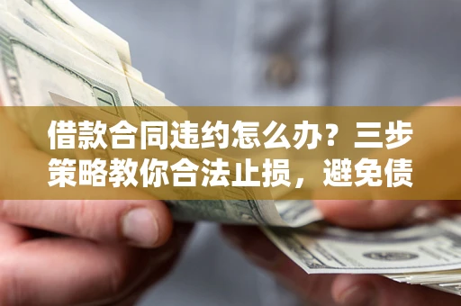 武汉借款合同违约怎么办？三步策略教你合法止损，避免债务危机升级