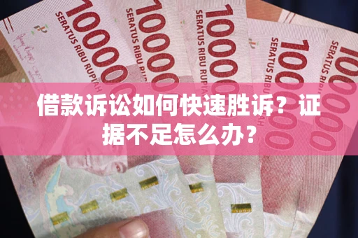 武汉借款诉讼如何快速胜诉？证据不足怎么办？