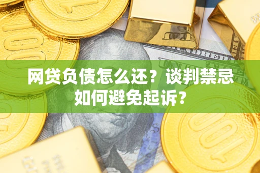 武汉网贷负债怎么还？谈判禁忌如何避免起诉？