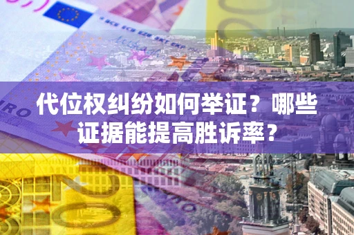 武汉代位权纠纷如何举证？哪些证据能提高胜诉率？