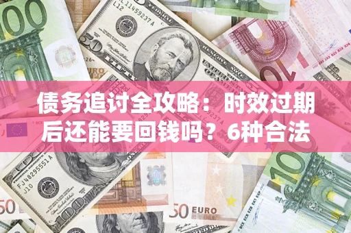武汉债务追讨全攻略：时效过期后还能要回钱吗？6种合法手段助你维权
