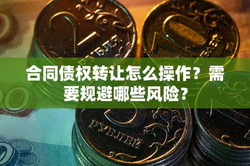 武汉合同债权转让怎么操作？需要规避哪些风险？