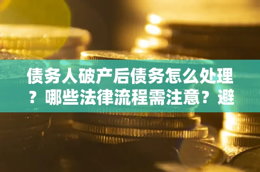 武汉债务人破产后债务怎么处理？哪些法律流程需注意？避免踩坑指南
