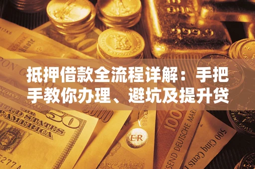 武汉抵押借款全流程详解：手把手教你办理、避坑及提升贷款额度