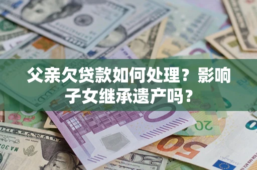 武汉父亲欠贷款如何处理?影响子女继承遗产吗? 武汉父亲欠贷款如何处理?影响子女继承遗产吗?
