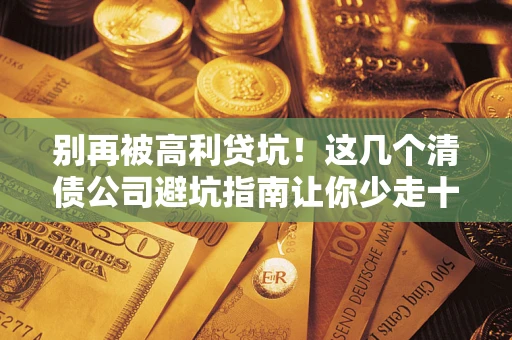 武汉别再被高利贷坑！这几个清债公司避坑指南让你少走十年弯路