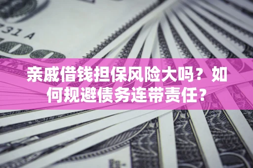 武汉亲戚借钱担保风险大吗？如何规避债务连带责任？
