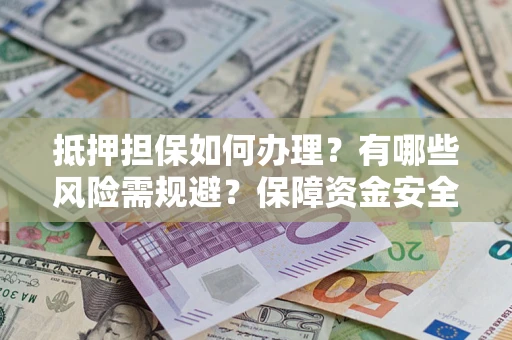 武汉抵押担保如何办理？有哪些风险需规避？保障资金安全