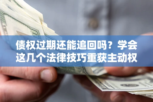 武汉债权过期还能追回吗？学会这几个法律技巧重获主动权