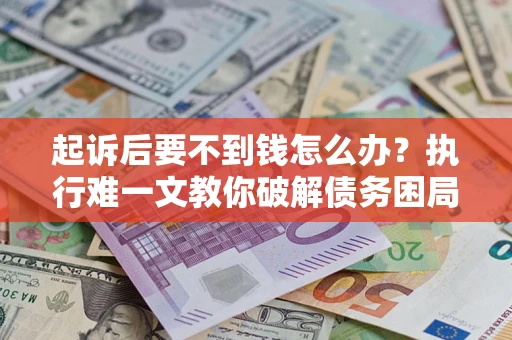 武汉起诉后要不到钱怎么办？执行难一文教你破解债务困局